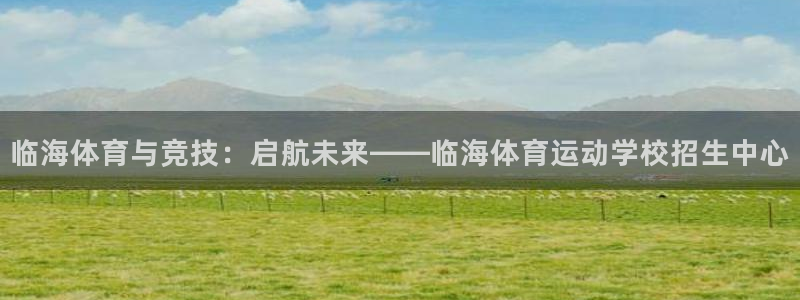 风速体育app官方下载：临海体育与竞技：启航未来——临海体育运动学校招生中心