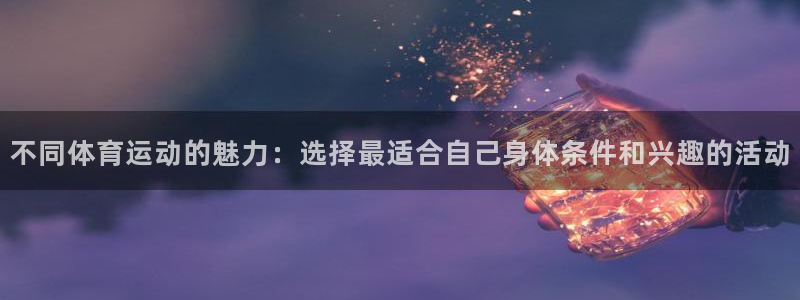 风速体育官网：不同体育运动的魅力：选择最适合自己身体条件和兴趣的活动