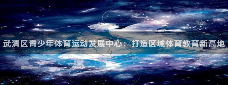 风速体育下载：武清区青少年体育运动发展中心：打造区域体育教育新高地