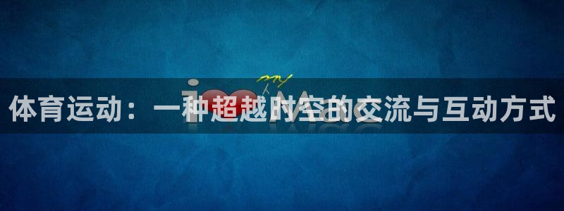 风速体育app下载安装最新版本：体育运动：一种超越时空的交流与互动方式