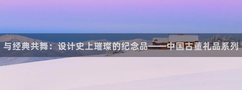 风速体育cba直播：与经典共舞：设计史上璀璨的纪念品——中国古董礼品系列
