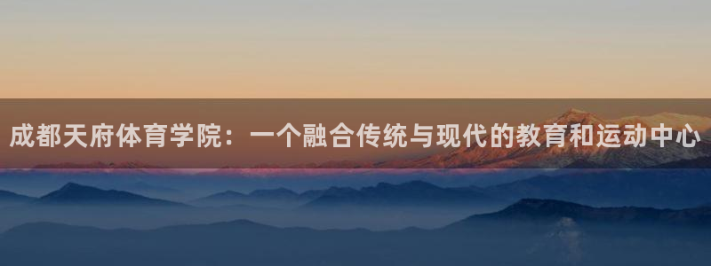 风速体育app官方下载：成都天府体育学院：一个融合传统与现代的教育和运动中心